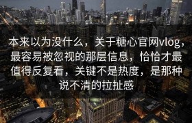 本来以为没什么，关于糖心官网vlog，最容易被忽视的那层信息，恰恰才最值得反复看，关键不是热度，是那种说不清的拉扯感