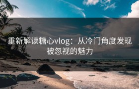 重新解读糖心vlog：从冷门角度发现被忽视的魅力