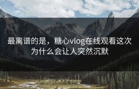 最离谱的是，糖心vlog在线观看这次为什么会让人突然沉默