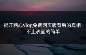 揭开糖心Vlog免费网页版背后的真相：不止表面的简单
