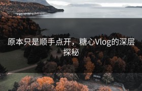原本只是顺手点开，糖心Vlog的深层探秘