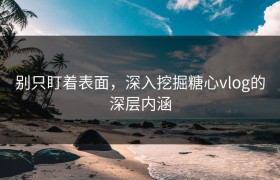 别只盯着表面，深入挖掘糖心vlog的深层内涵