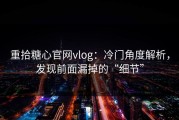 重拾糖心官网vlog：冷门角度解析，发现前面漏掉的“细节”