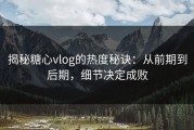 揭秘糖心vlog的热度秘诀：从前期到后期，细节决定成败