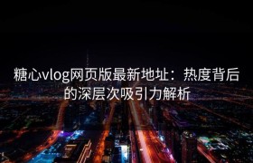 糖心vlog网页版最新地址：热度背后的深层次吸引力解析