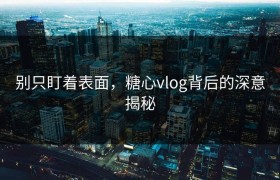 别只盯着表面，糖心vlog背后的深意揭秘
