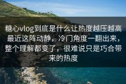 糖心vlog到底是什么让热度越压越高最近这阵动静，冷门角度一翻出来，整个理解都变了，很难说只是巧合带来的热度