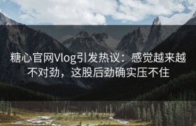 糖心官网Vlog引发热议：感觉越来越不对劲，这股后劲确实压不住