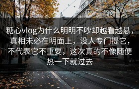 糖心vlog为什么明明不吵却越看越悬，真相未必在明面上，没人专门提它，不代表它不重要，这次真的不像随便热一下就过去