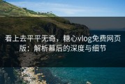 看上去平平无奇，糖心vlog免费网页版：解析幕后的深度与细节