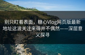 别只盯着表面，糖心Vlog网页版最新地址这波关注来得并不偶然——深层意义探寻