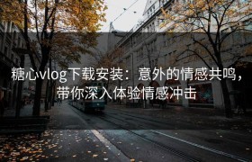 糖心vlog下载安装：意外的情感共鸣，带你深入体验情感冲击