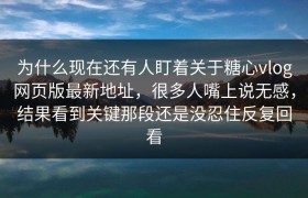 为什么现在还有人盯着关于糖心vlog网页版最新地址，很多人嘴上说无感，结果看到关键那段还是没忍住反复回看