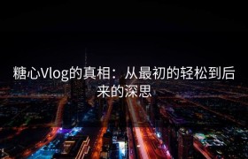 糖心Vlog的真相：从最初的轻松到后来的深思