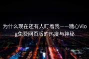 为什么现在还有人盯着我——糖心Vlog免费网页版的热度与神秘