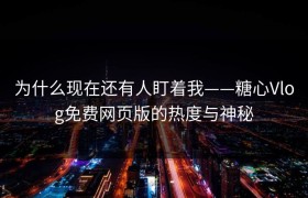 为什么现在还有人盯着我——糖心Vlog免费网页版的热度与神秘