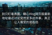 别只盯着表面，糖心Vlog网页版最新地址最近讨论突然变多这件事，真正让人难受的是后劲