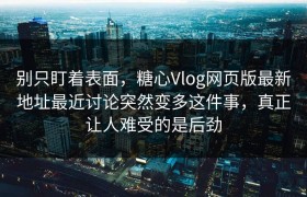 别只盯着表面，糖心Vlog网页版最新地址最近讨论突然变多这件事，真正让人难受的是后劲