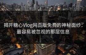 揭开糖心Vlog网页版免费的神秘面纱：最容易被忽视的那层信息