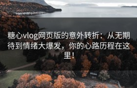 糖心vlog网页版的意外转折：从无期待到情绪大爆发，你的心路历程在这里！