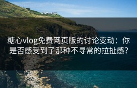 糖心vlog免费网页版的讨论变动：你是否感受到了那种不寻常的拉扯感？