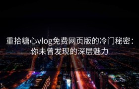 重拾糖心vlog免费网页版的冷门秘密：你未曾发现的深层魅力
