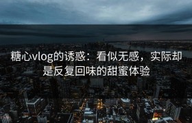 糖心vlog的诱惑：看似无感，实际却是反复回味的甜蜜体验