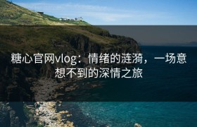 糖心官网vlog：情绪的涟漪，一场意想不到的深情之旅