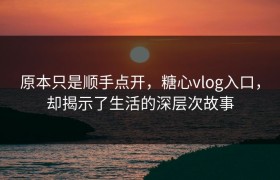 原本只是顺手点开，糖心vlog入口，却揭示了生活的深层次故事