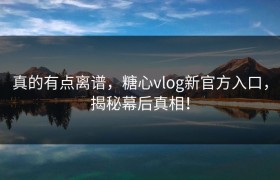 真的有点离谱，糖心vlog新官方入口，揭秘幕后真相！