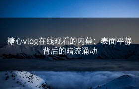 糖心vlog在线观看的内幕：表面平静背后的暗流涌动