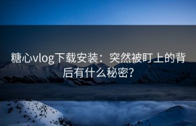 糖心vlog下载安装：突然被盯上的背后有什么秘密？