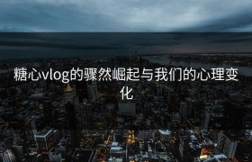 糖心vlog的骤然崛起与我们的心理变化