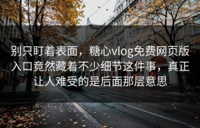 别只盯着表面，糖心vlog免费网页版入口竟然藏着不少细节这件事，真正让人难受的是后面那层意思