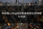 探秘糖心Vlog网页版最新地址的神秘与预感