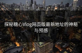 探秘糖心Vlog网页版最新地址的神秘与预感