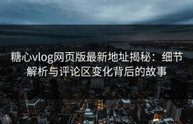 糖心vlog网页版最新地址揭秘：细节解析与评论区变化背后的故事