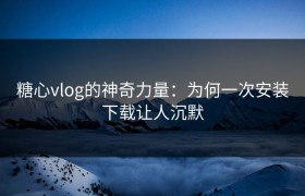 糖心vlog的神奇力量：为何一次安装下载让人沉默