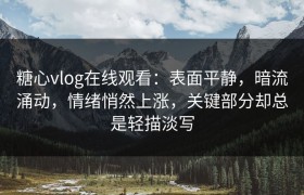 糖心vlog在线观看：表面平静，暗流涌动，情绪悄然上涨，关键部分却总是轻描淡写