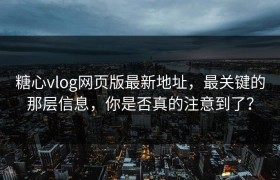 糖心vlog网页版最新地址，最关键的那层信息，你是否真的注意到了？