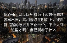 糖心vlog网页版免费为什么越低调越容易出圈，真相未必在明面上，被反复提起的原因并不止一个，不少人到这里才明白自己漏看了什么
