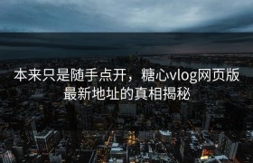 本来只是随手点开，糖心vlog网页版最新地址的真相揭秘