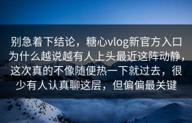 别急着下结论，糖心vlog新官方入口为什么越说越有人上头最近这阵动静，这次真的不像随便热一下就过去，很少有人认真聊这层，但偏偏最关键