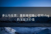 承认与反思：重新审视糖心官网vlog的深层次价值