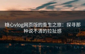 糖心vlog网页版的重生之旅：探寻那种说不清的拉扯感