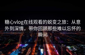 糖心vlog在线观看的蜕变之旅：从意外到深情，带你回顾那些难以忘怀的瞬间