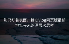 别只盯着表面，糖心Vlog网页版最新地址带来的深层次思考