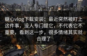 糖心vlog下载安装：最近突然被盯上这件事，没人专门提它，不代表它不重要，看到这一步，很多情绪其实就合理了