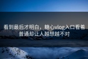 看到最后才明白，糖心vlog入口看着普通却让人越想越不对