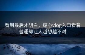 看到最后才明白，糖心vlog入口看着普通却让人越想越不对